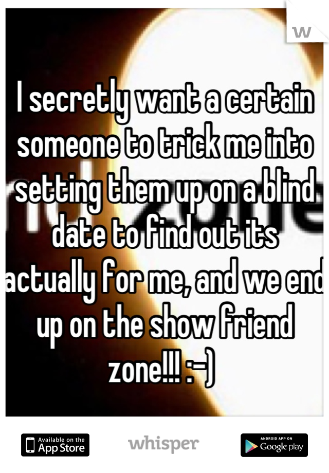 I secretly want a certain someone to trick me into setting them up on a blind date to find out its actually for me, and we end up on the show friend zone!!! :-) 