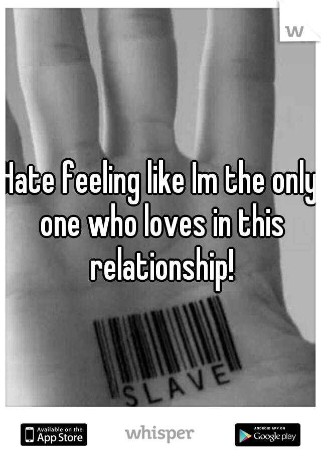 Hate feeling like Im the only one who loves in this relationship!