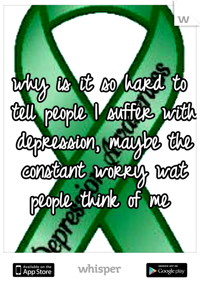 why is it so hard to tell people I suffer with depression, maybe the constant worry wat people think of me 