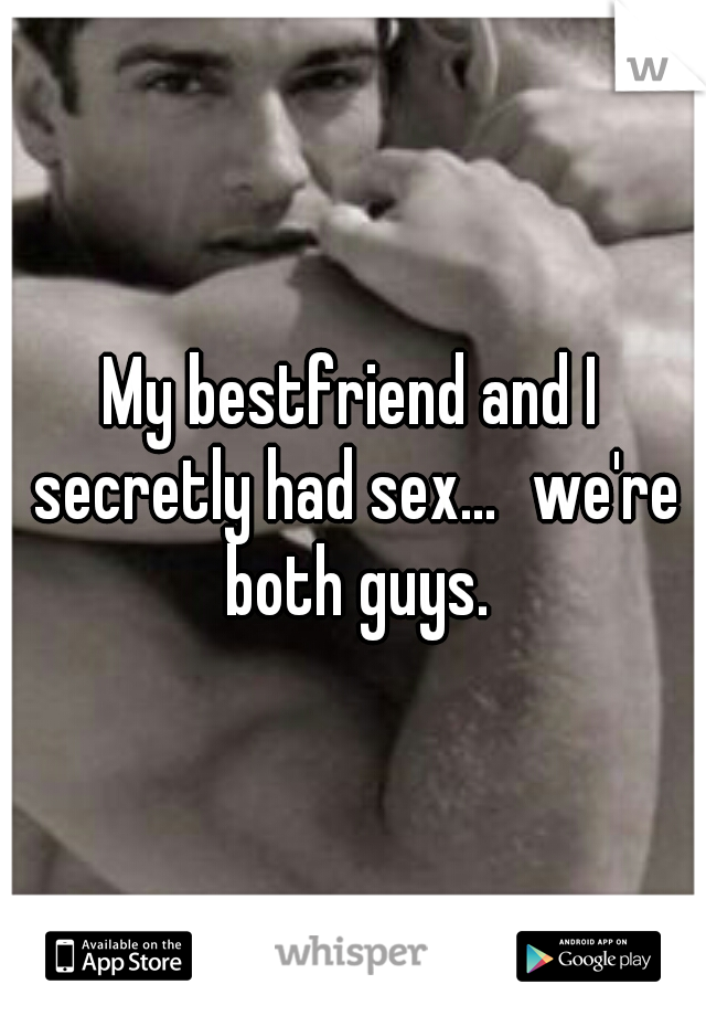 My bestfriend and I secretly had sex...
we're both guys.