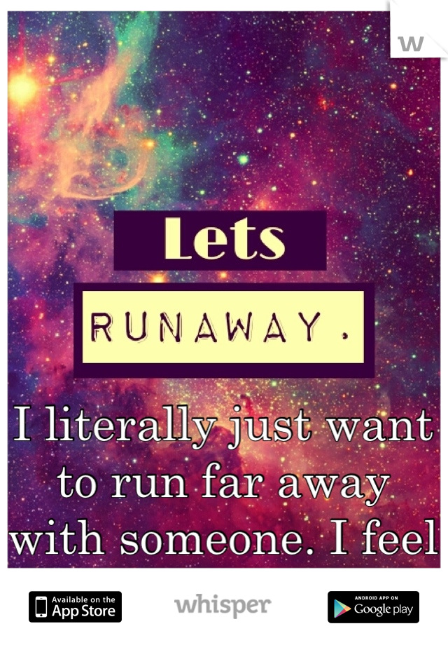 I literally just want to run far away with someone. I feel wanderlust 