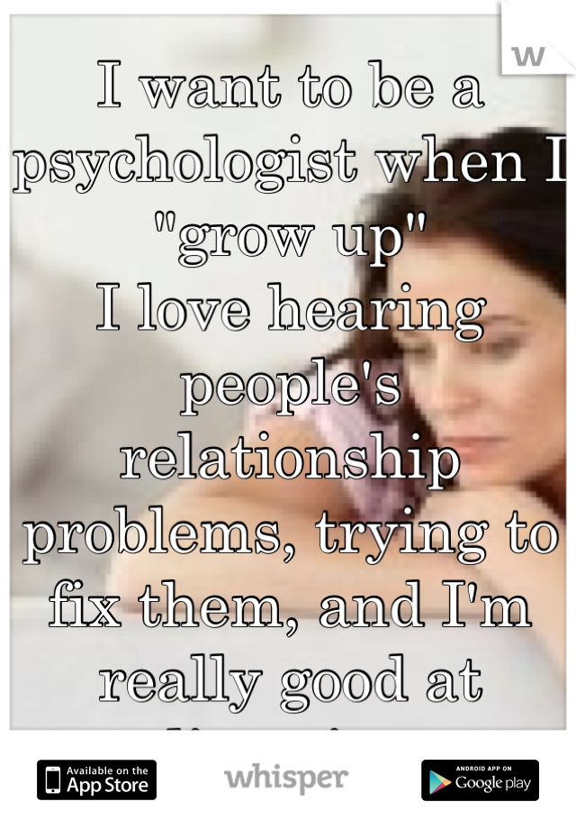 I want to be a psychologist when I "grow up" 
I love hearing people's relationship problems, trying to fix them, and I'm really good at listening