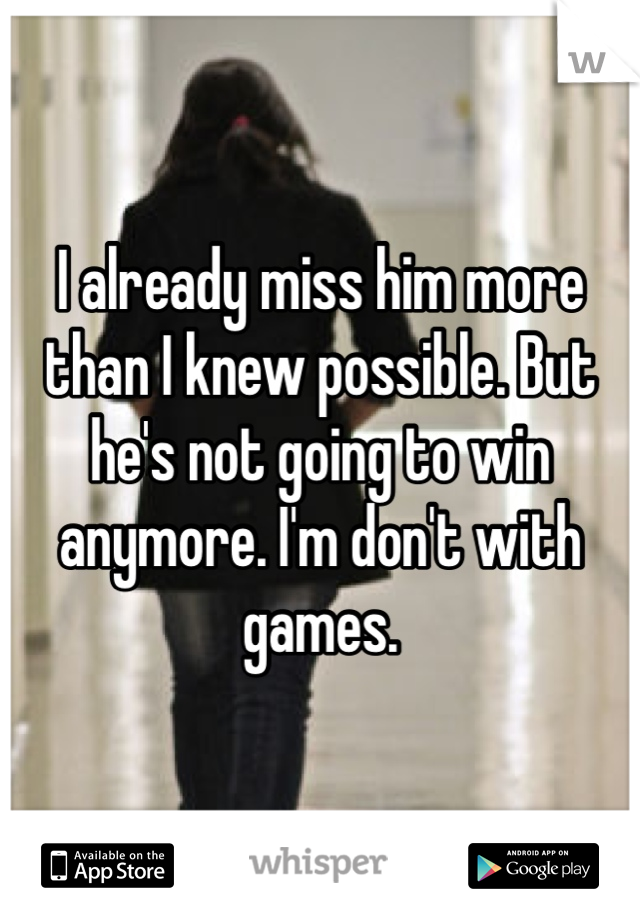 I already miss him more than I knew possible. But he's not going to win anymore. I'm don't with games.