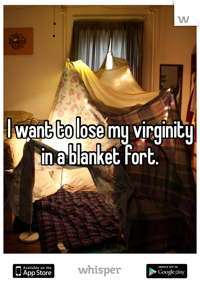 I want to lose my virginity in a blanket fort. 