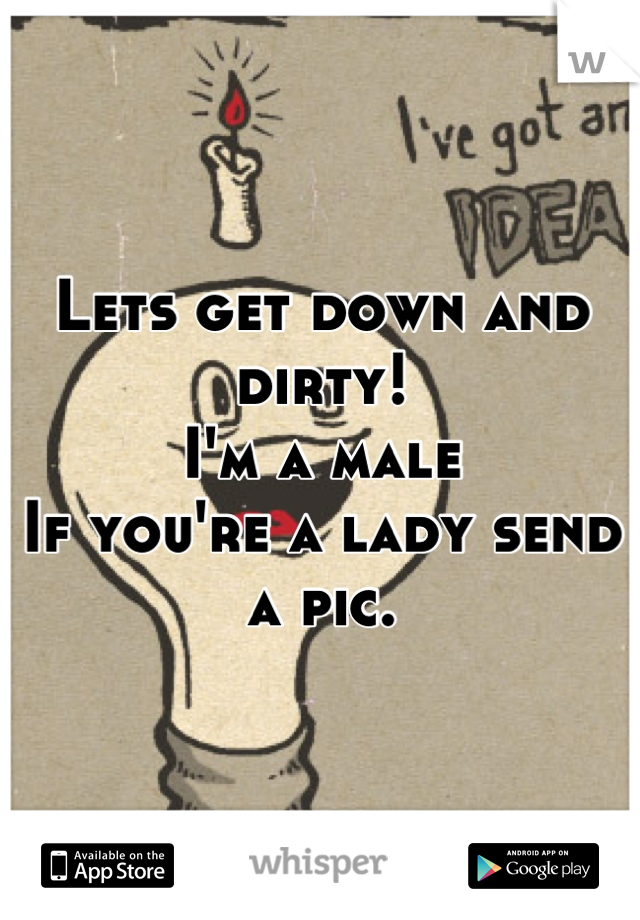 Lets get down and dirty! 
I'm a male
If you're a lady send a pic.