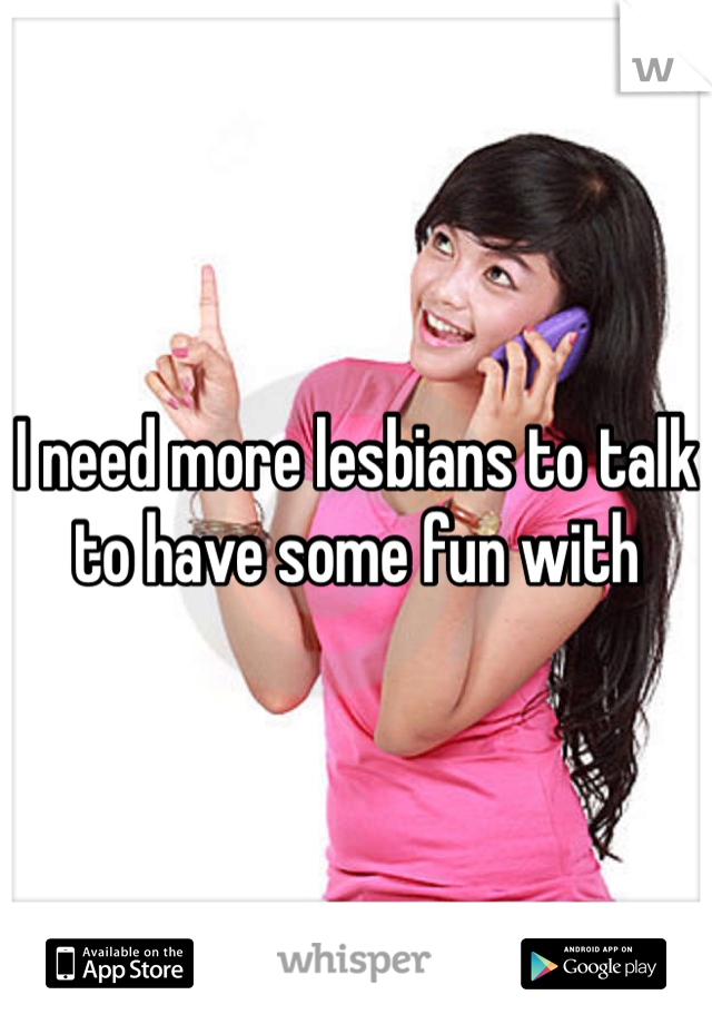 I need more lesbians to talk to have some fun with 