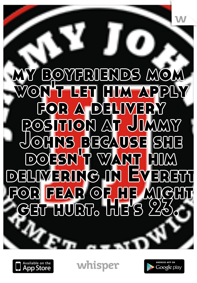 my boyfriends mom won't let him apply for a delivery position at Jimmy Johns because she doesn't want him delivering in Everett for fear of he might get hurt. He's 23. 