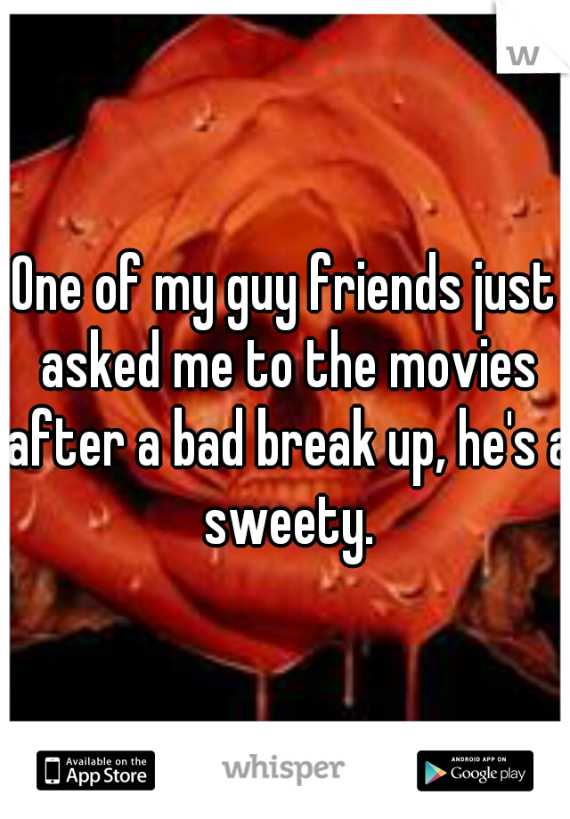 One of my guy friends just asked me to the movies after a bad break up, he's a sweety.