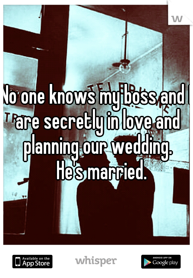 No one knows my boss and I are secretly in love and planning our wedding. 

He's married.   