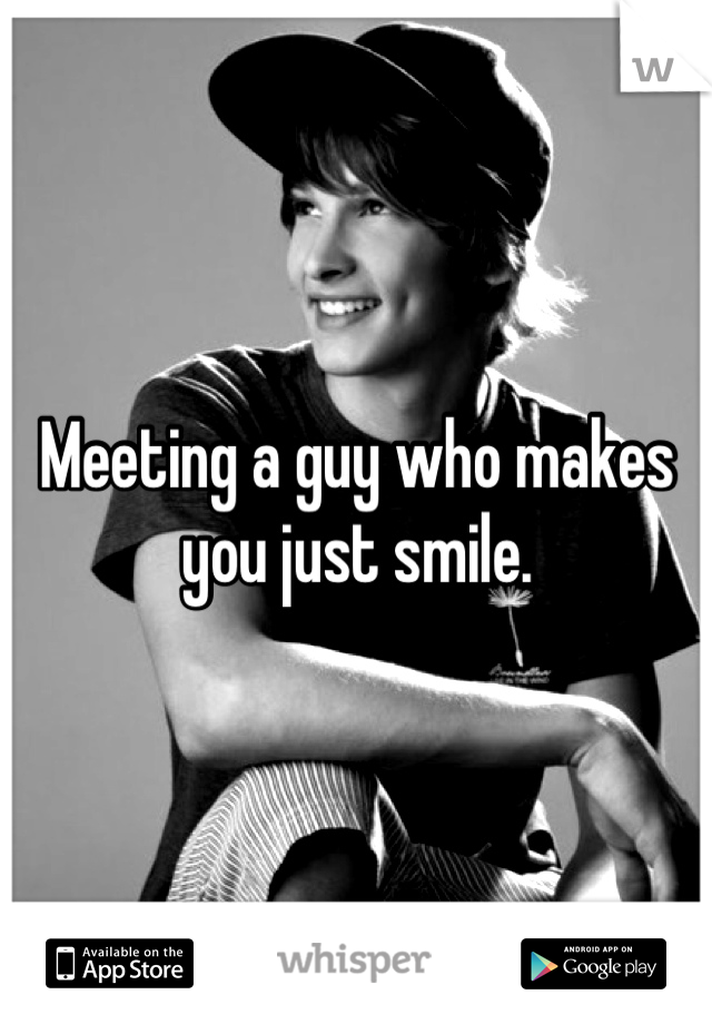 Meeting a guy who makes you just smile. 