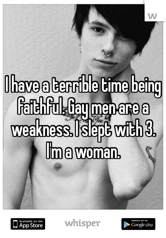 I have a terrible time being faithful. Gay men are a weakness. I slept with 3. I'm a woman.