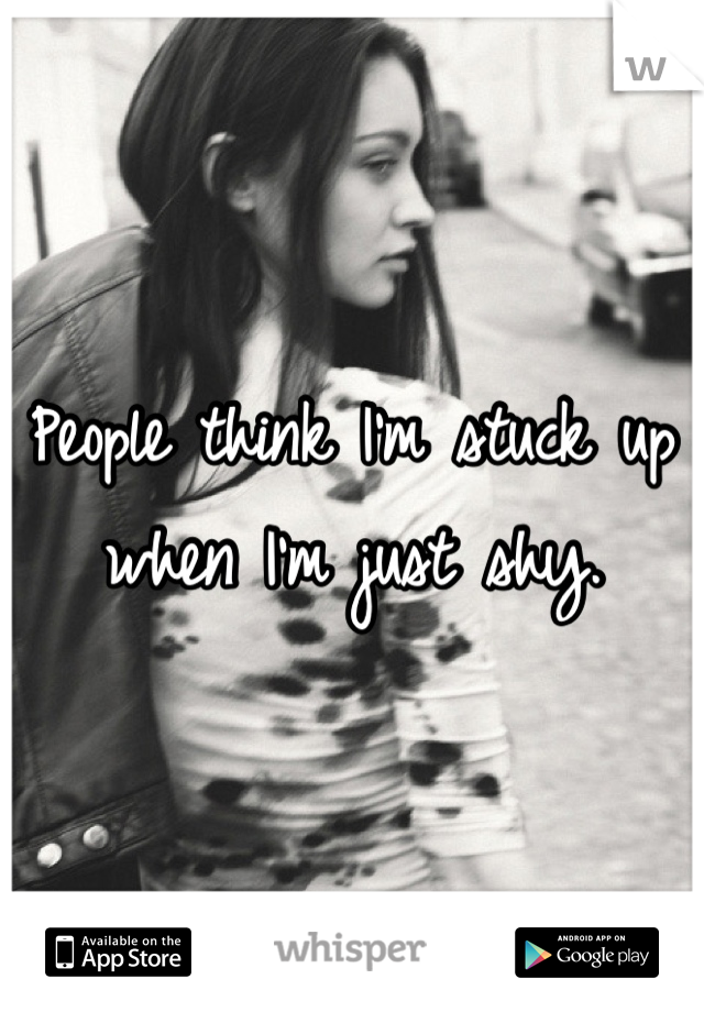 People think I'm stuck up when I'm just shy. 