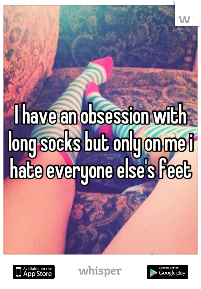 I have an obsession with long socks but only on me i hate everyone else's feet