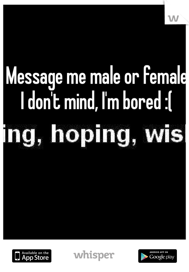 Message me male or female I don't mind, I'm bored :(