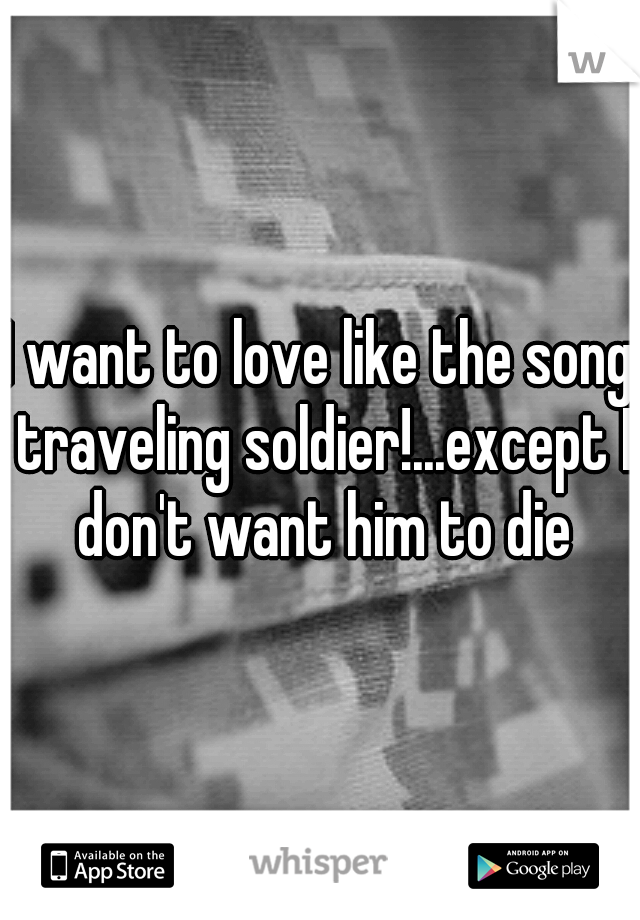 I want to love like the song traveling soldier!...except I don't want him to die