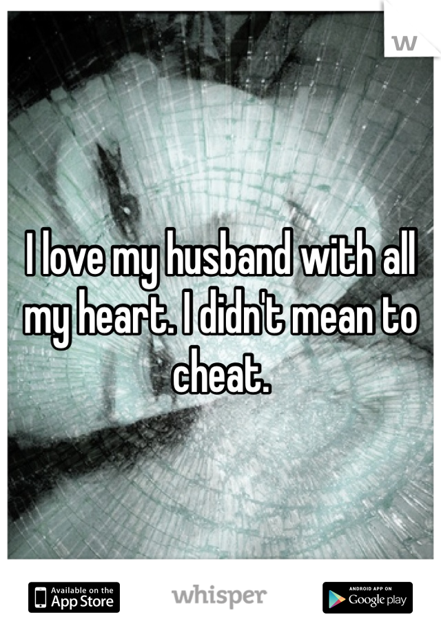 I love my husband with all my heart. I didn't mean to cheat. 