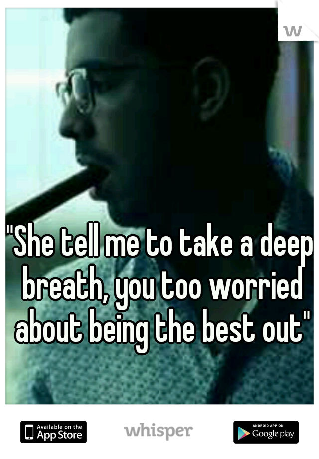 "She tell me to take a deep breath, you too worried about being the best out"