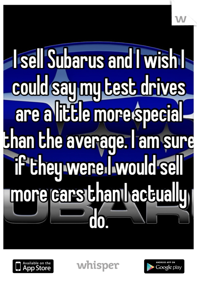 I sell Subarus and I wish I could say my test drives are a little more special than the average. I am sure if they were I would sell more cars than I actually do. 