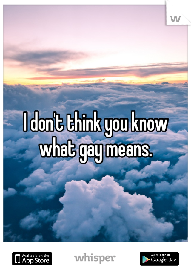 I don't think you know what gay means.