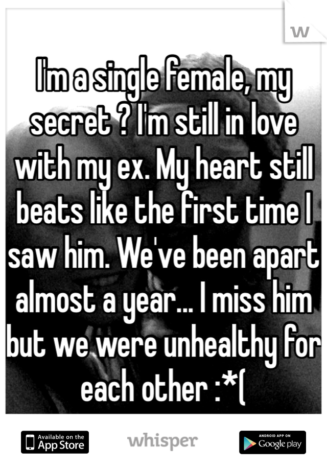 I'm a single female, my secret ? I'm still in love with my ex. My heart still beats like the first time I saw him. We've been apart almost a year... I miss him but we were unhealthy for each other :*( 