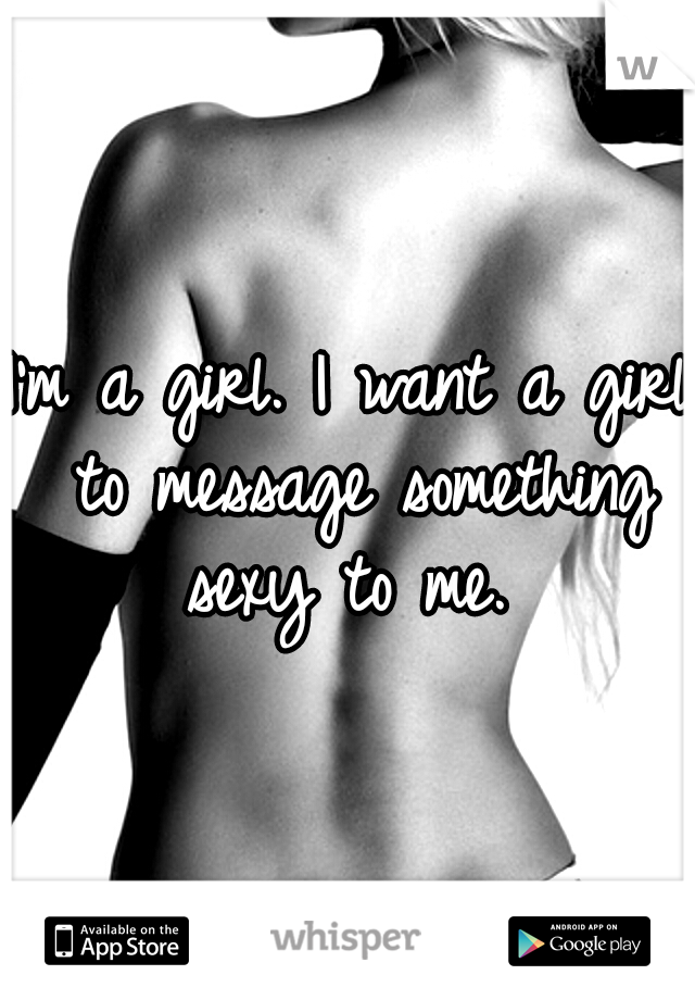 I'm a girl. I want a girl to message something sexy to me. 