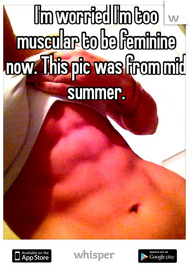 I'm worried I'm too muscular to be feminine now. This pic was from mid summer.