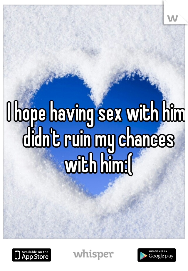 I hope having sex with him didn't ruin my chances with him:(