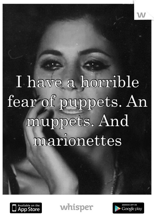 I have a horrible fear of puppets. An muppets. And marionettes