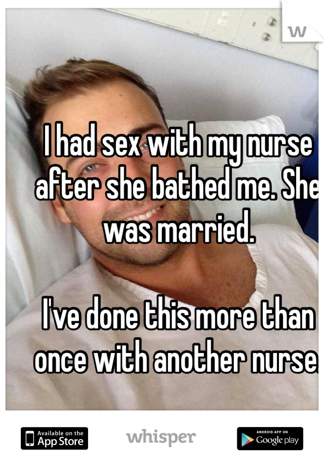I had sex with my nurse after she bathed me. She was married.

I've done this more than once with another nurse.