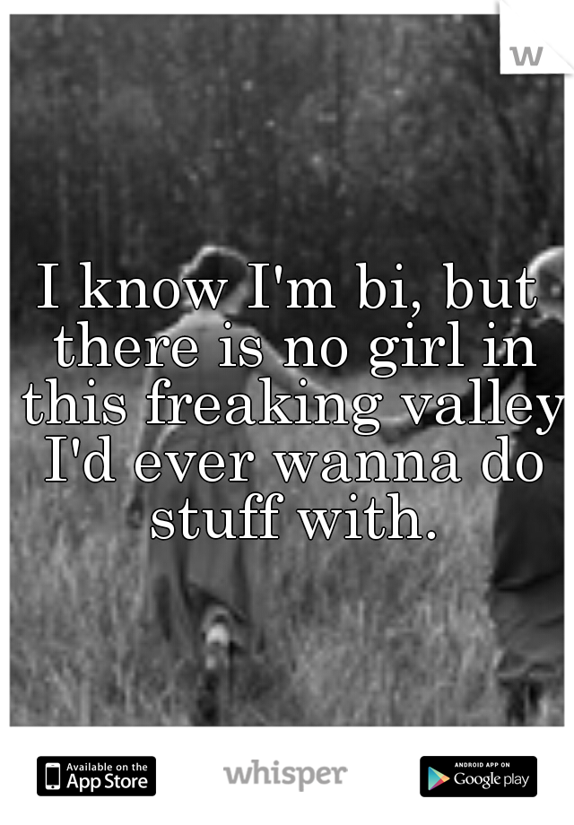 I know I'm bi, but there is no girl in this freaking valley I'd ever wanna do stuff with.