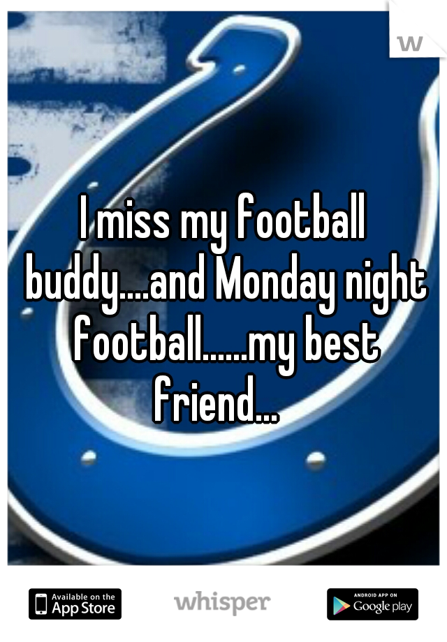 I miss my football buddy....and Monday night football......my best friend...
