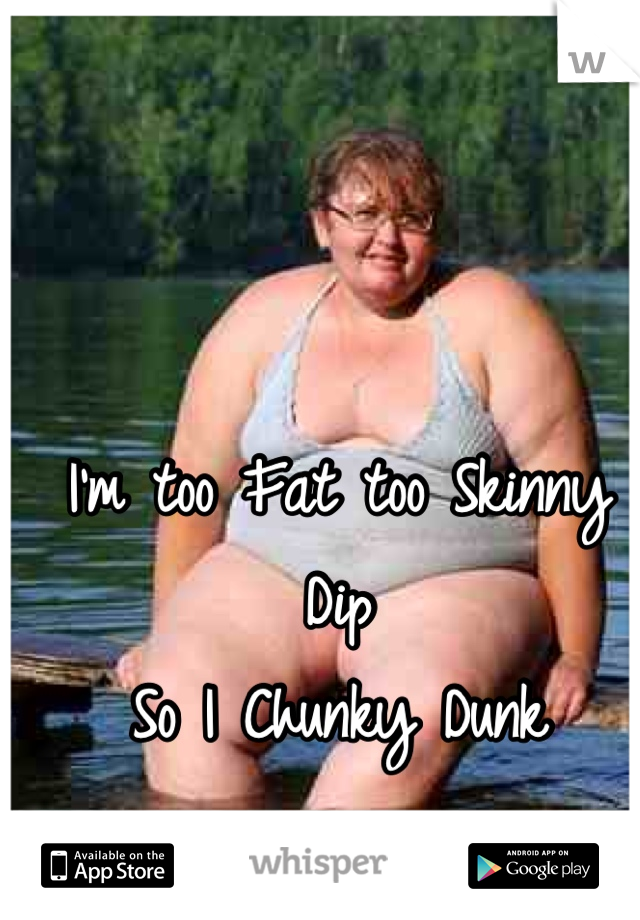 I'm too Fat too Skinny Dip
So I Chunky Dunk