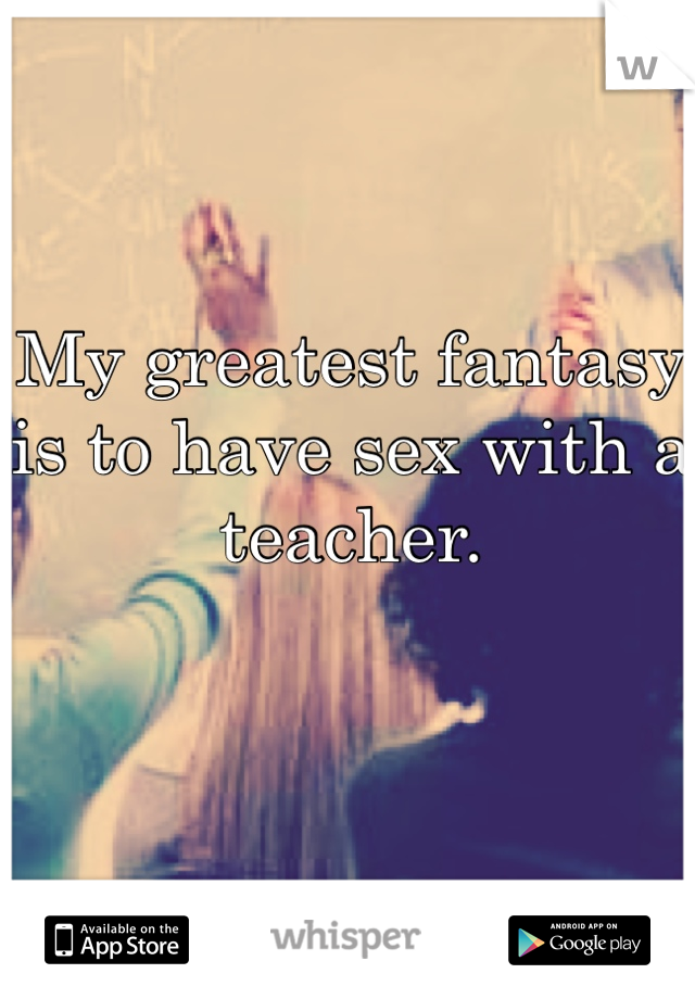 My greatest fantasy is to have sex with a teacher.