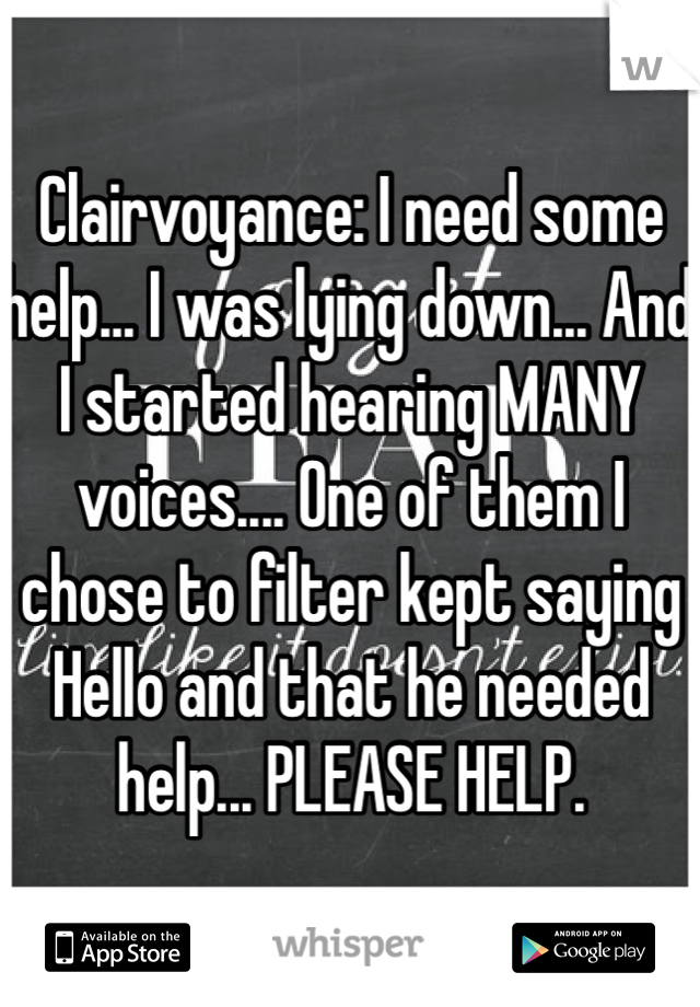 Clairvoyance: I need some help... I was lying down... And I started hearing MANY voices.... One of them I chose to filter kept saying Hello and that he needed help... PLEASE HELP.