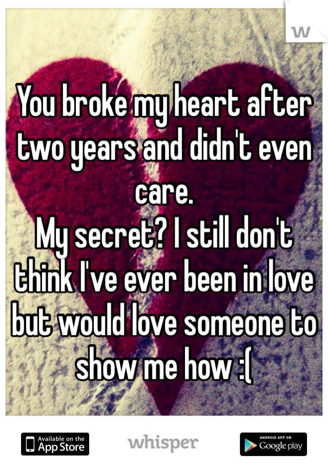 You broke my heart after two years and didn't even care. 
My secret? I still don't think I've ever been in love but would love someone to show me how :( 