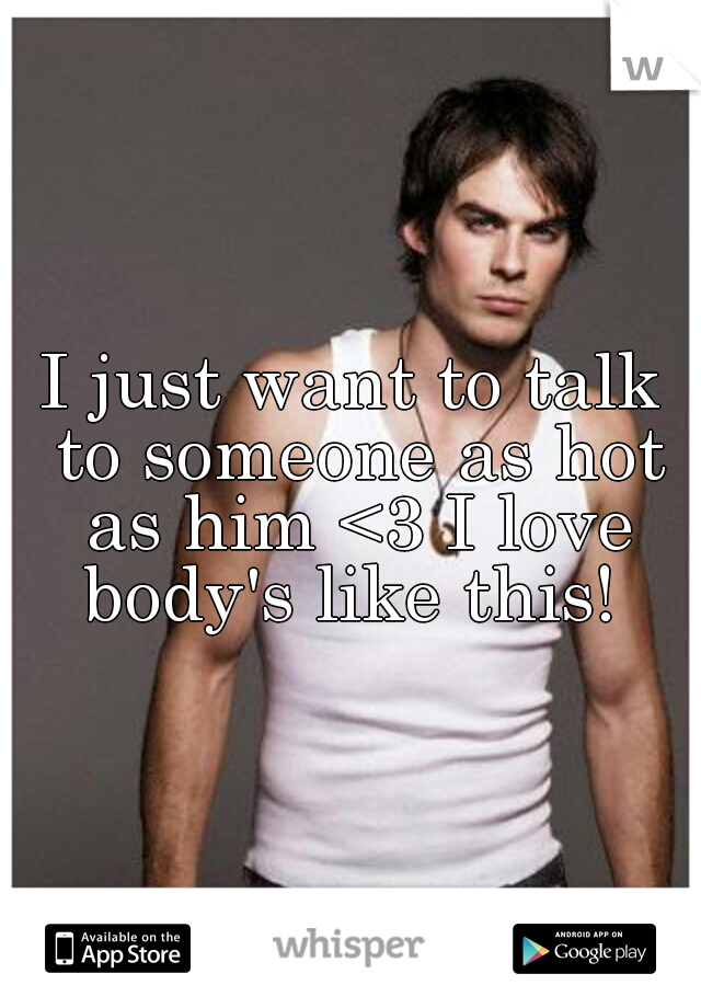 I just want to talk to someone as hot as him <3 I love body's like this! 