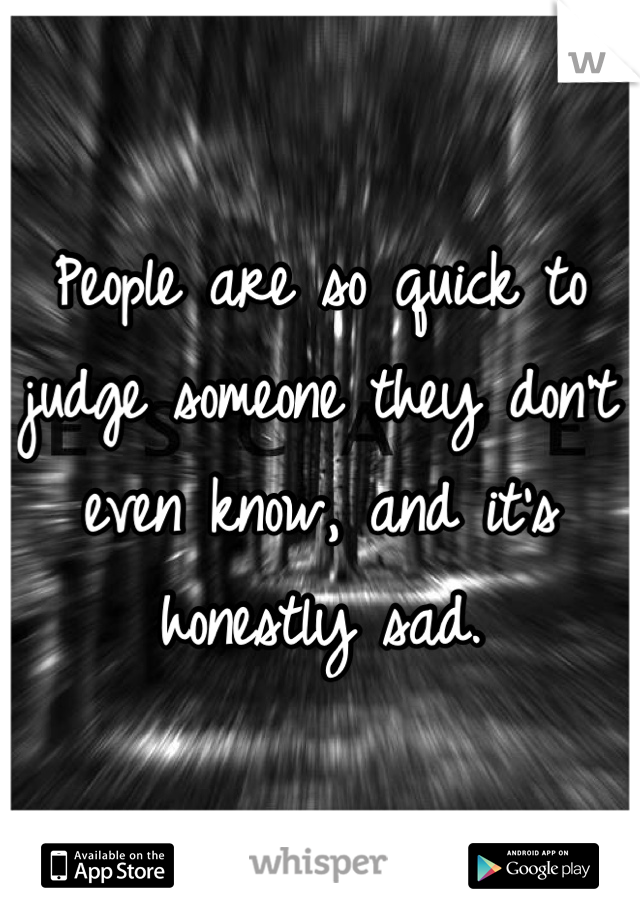 People are so quick to judge someone they don't even know, and it's honestly sad.