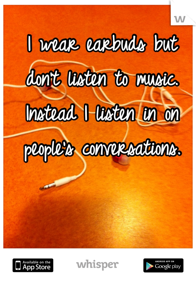 I wear earbuds but don't listen to music. Instead I listen in on people's conversations.