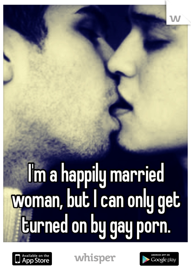 I'm a happily married woman, but I can only get turned on by gay porn.