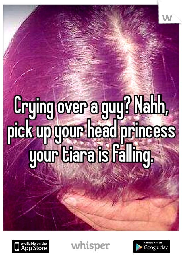 Crying over a guy? Nahh, pick up your head princess your tiara is falling.