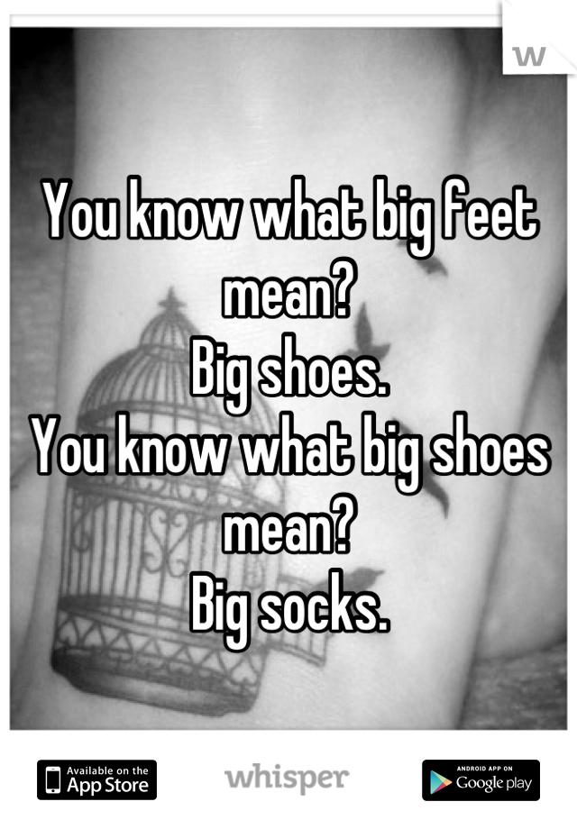 You know what big feet mean? 
Big shoes.
You know what big shoes mean?
Big socks.
