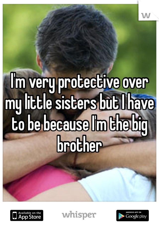 I'm very protective over my little sisters but I have to be because I'm the big brother