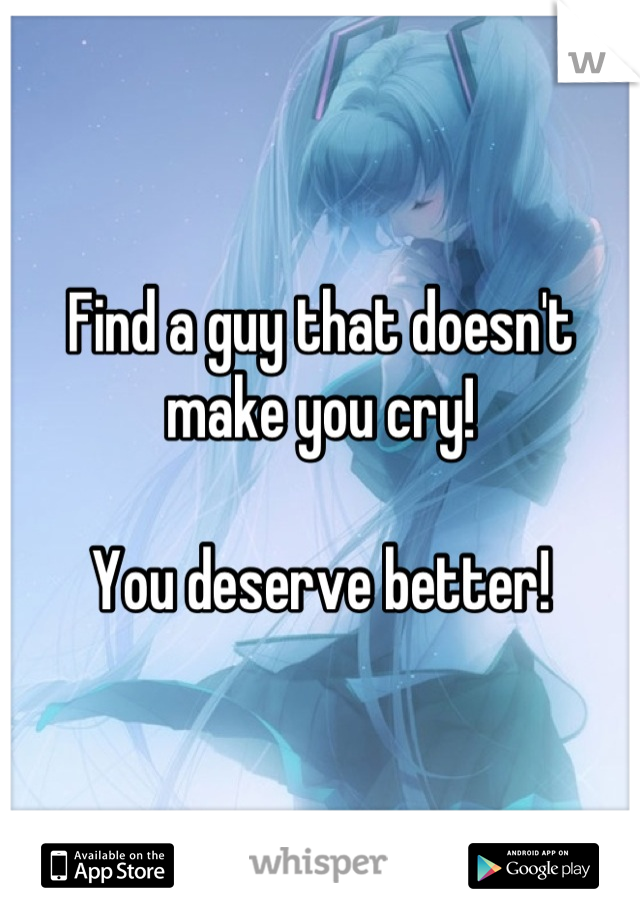 Find a guy that doesn't make you cry!

You deserve better!