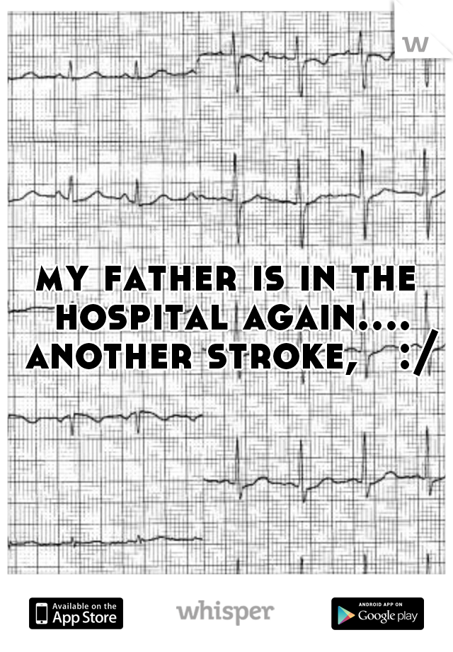 my father is in the hospital again.... another stroke,   :/