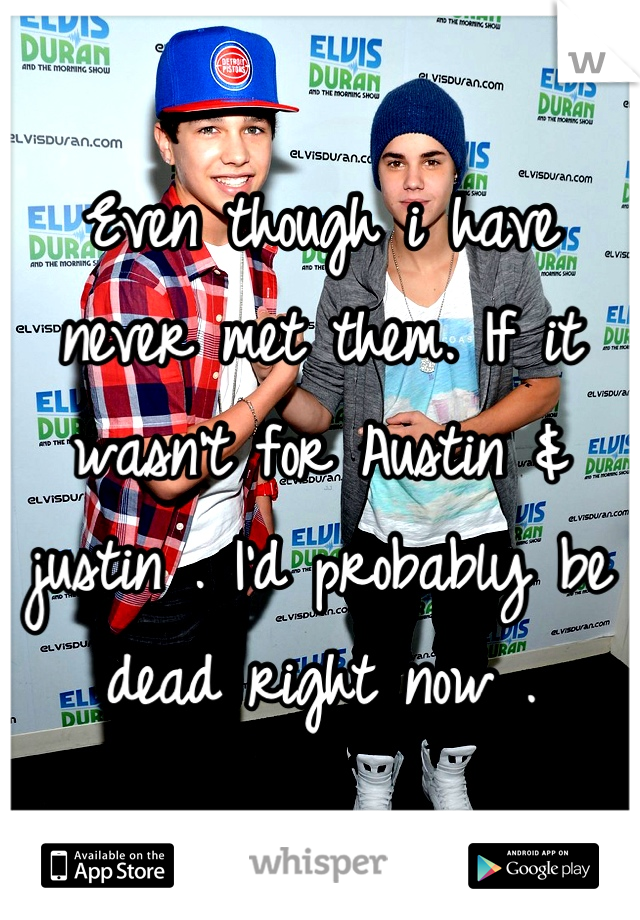 Even though i have never met them. If it wasn't for Austin & justin . I'd probably be dead right now .