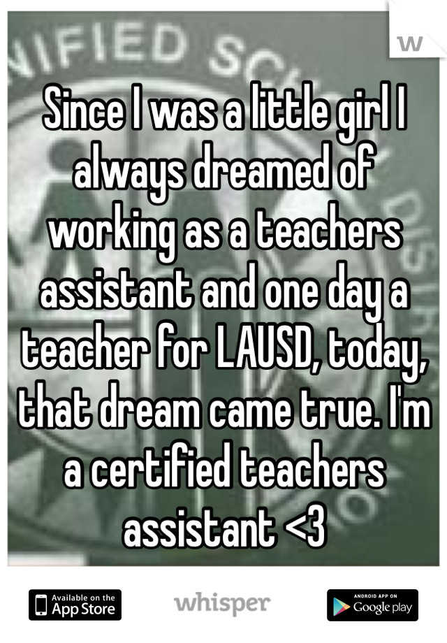 Since I was a little girl I always dreamed of working as a teachers assistant and one day a teacher for LAUSD, today, that dream came true. I'm a certified teachers assistant <3