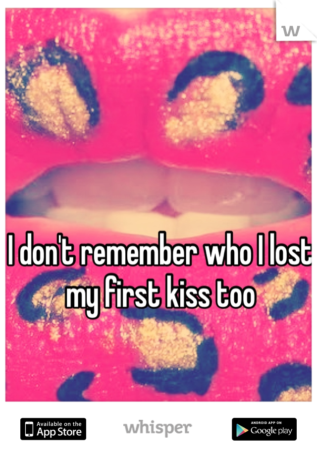 I don't remember who I lost my first kiss too
