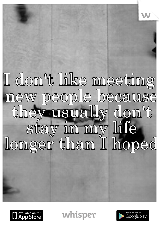I don't like meeting new people because they usually don't stay in my life longer than I hoped.