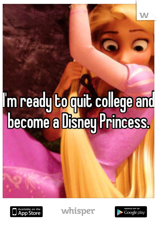 I'm ready to quit college and become a Disney Princess.