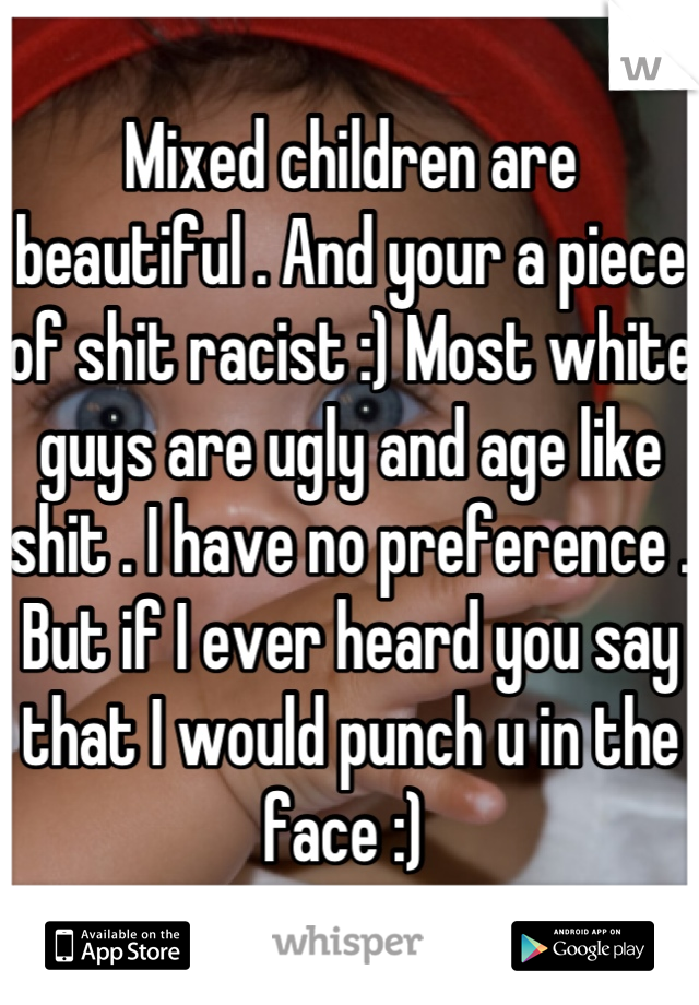 Mixed children are beautiful . And your a piece of shit racist :) Most white guys are ugly and age like shit . I have no preference . But if I ever heard you say that I would punch u in the face :) 